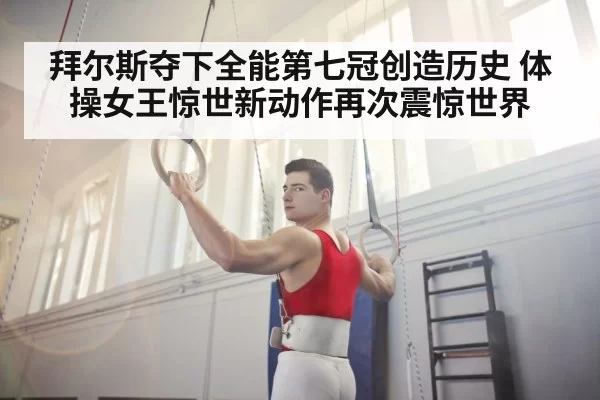 拜尔斯夺下全能第七冠创造历史 体操女王惊世新动作再次震惊世界