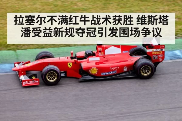 拉塞尔不满红牛战术获胜 维斯塔潘受益新规夺冠引发围场争议