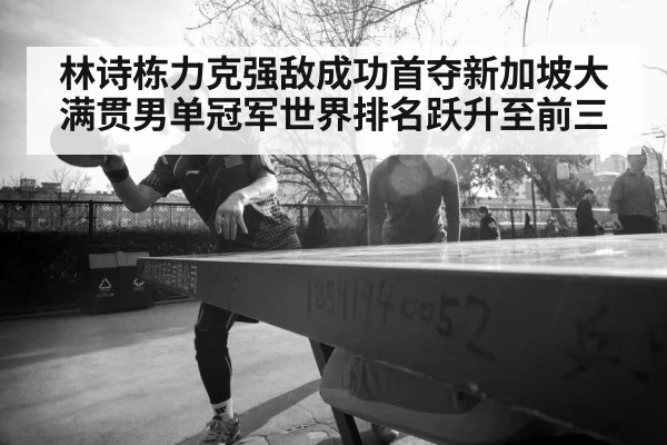 林诗栋力克强敌成功首夺新加坡大满贯男单冠军世界排名跃升至前三