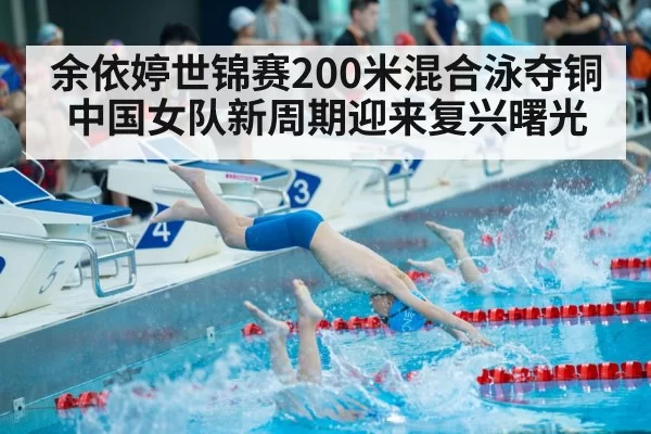 余依婷世锦赛200米混合泳夺铜 中国女队新周期迎来复兴曙光